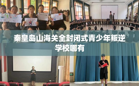 秦皇岛山海关全封闭式青少年叛逆学校哪有