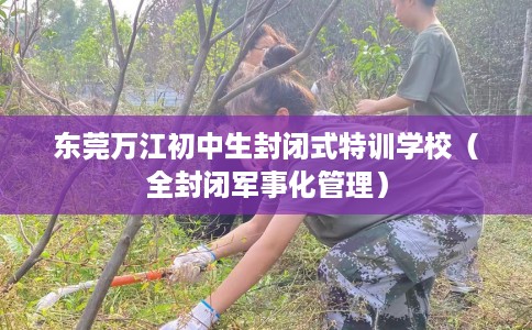 东莞万江初中生封闭式特训学校（全封闭军事化管理）