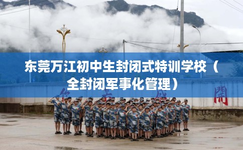 东莞万江初中生封闭式特训学校（全封闭军事化管理）