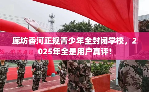 廊坊香河正规青少年全封闭学校，2025年全是用户真评!