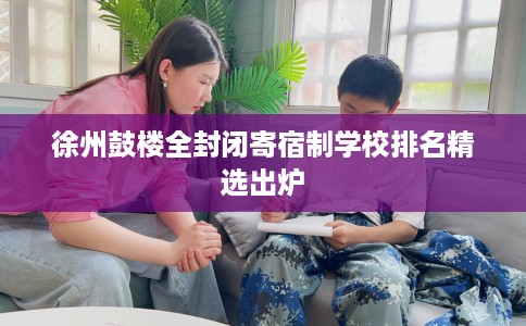 徐州鼓楼全封闭寄宿制学校排名精选出炉