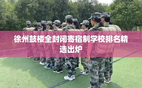 徐州鼓楼全封闭寄宿制学校排名精选出炉