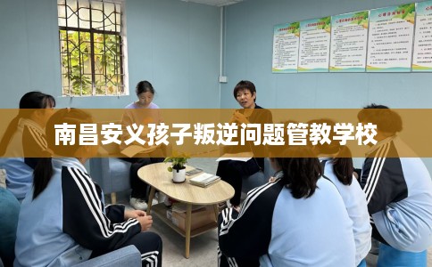 南昌安义孩子叛逆问题管教学校