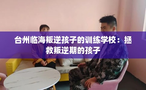 台州临海叛逆孩子的训练学校：拯救叛逆期的孩子