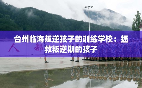 台州临海叛逆孩子的训练学校：拯救叛逆期的孩子