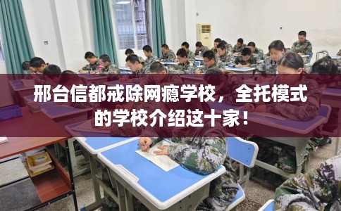 邢台信都戒除网瘾学校，全托模式的学校介绍这十家！