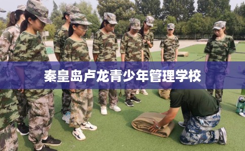 秦皇岛卢龙青少年管理学校