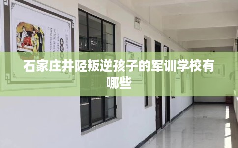 石家庄井陉叛逆孩子的军训学校有哪些