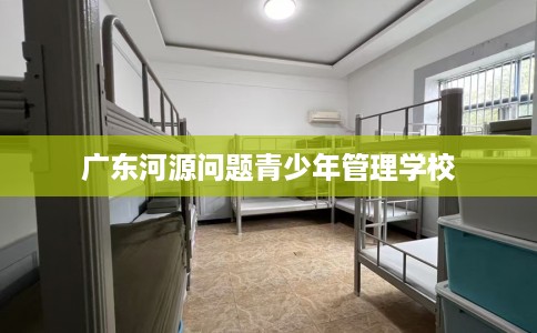广东河源问题青少年管理学校