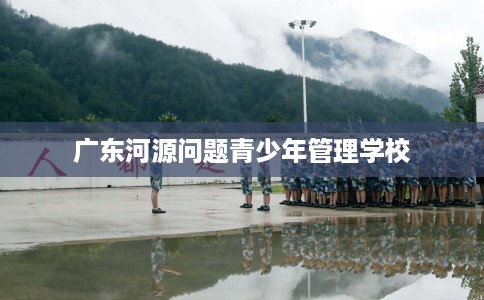 广东河源问题青少年管理学校