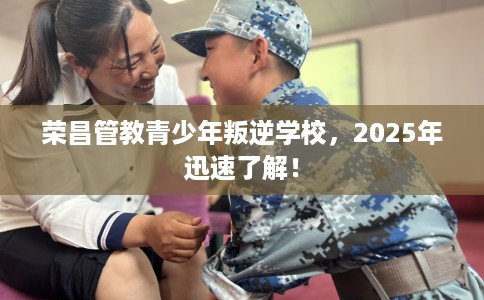 荣昌管教青少年叛逆学校，2025年迅速了解！