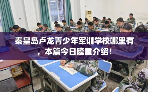 秦皇岛卢龙青少年军训学校哪里有，本篇今日隆重介绍！
