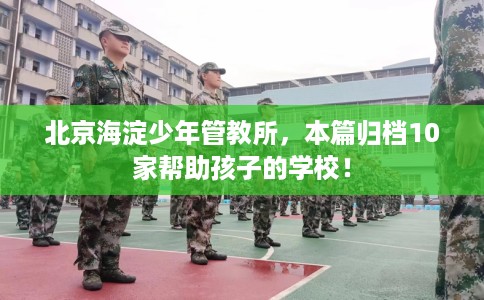 北京海淀少年管教所，本篇归档10家帮助孩子的学校！