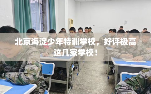 北京海淀少年特训学校,好评极高这几家学校! 北京海淀少年特训学校,好评极高这几家学校!