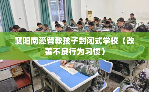 襄阳南漳管教孩子封闭式学校（改善不良行为习惯）