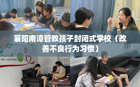 襄阳南漳管教孩子封闭式学校（改善不良行为习惯）