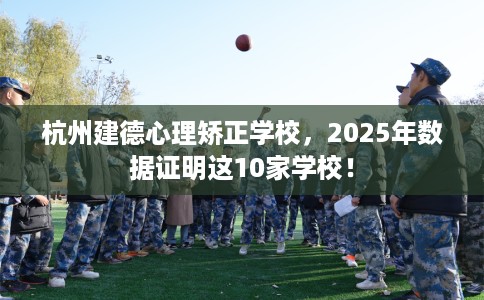 杭州建德心理矫正学校，2025年数据证明这10家学校！