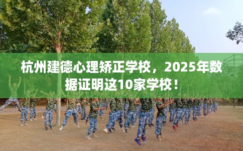 杭州建德心理矫正学校，2025年数据证明这10家学校！