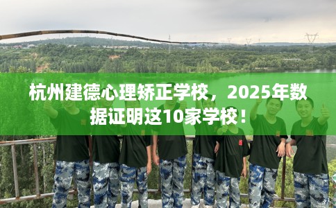 杭州建德心理矫正学校，2025年数据证明这10家学校！