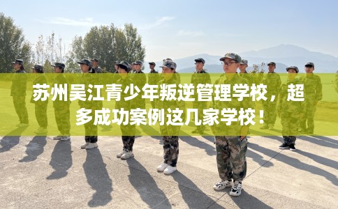 苏州吴江青少年叛逆管理学校，超多成功案例这几家学校！