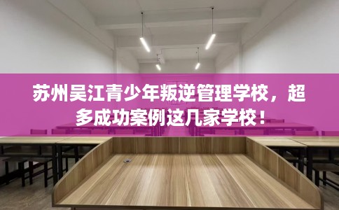 苏州吴江青少年叛逆管理学校，超多成功案例这几家学校！