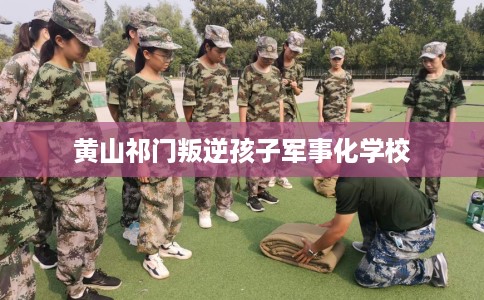黄山祁门叛逆孩子军事化学校