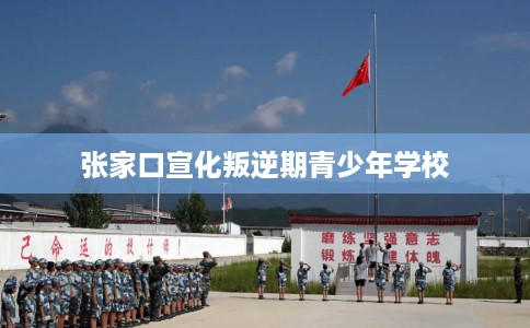 张家口宣化叛逆期青少年学校