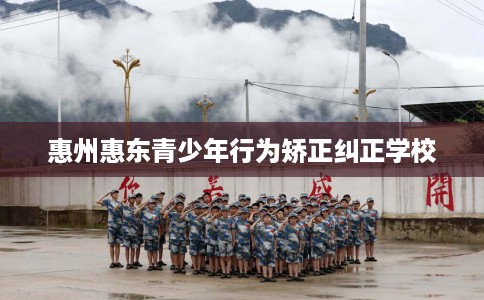 惠州惠东青少年行为矫正纠正学校