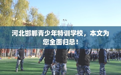 河北邯郸青少年特训学校，本文为您全面归总！