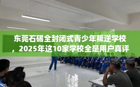 东莞石碣全封闭式青少年叛逆学校，2025年这10家学校全是用户真评!