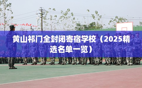 黄山祁门全封闭寄宿学校（2025精选名单一览）