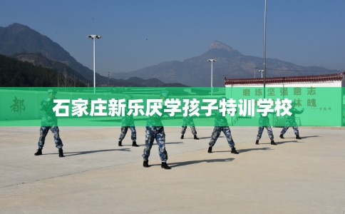 石家庄新乐厌学孩子特训学校