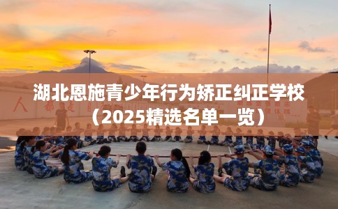 湖北恩施青少年行为矫正纠正学校（2025精选名单一览）