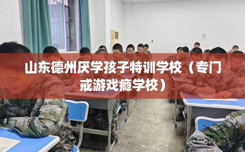山东德州厌学孩子特训学校（专门戒游戏瘾学校）