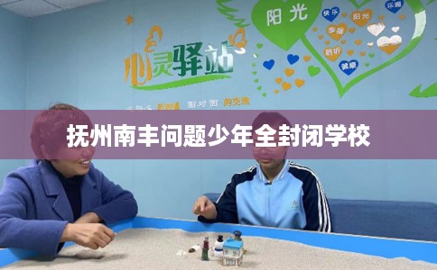 抚州南丰问题少年全封闭学校
