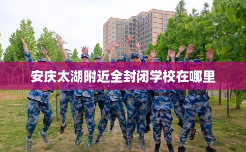 安庆太湖附近全封闭学校在哪里