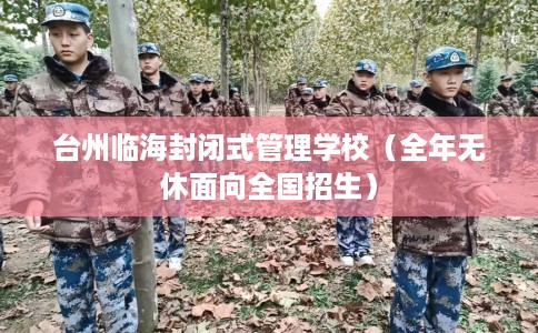 台州临海封闭式管理学校（全年无休面向全国招生）