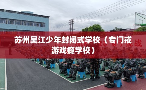 苏州吴江少年封闭式学校（专门戒游戏瘾学校）
