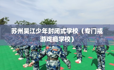 苏州吴江少年封闭式学校（专门戒游戏瘾学校）