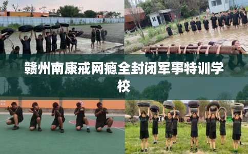 赣州南康戒网瘾全封闭军事特训学校
