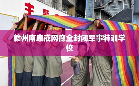 赣州南康戒网瘾全封闭军事特训学校