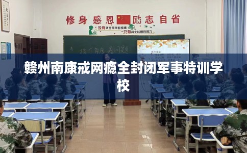 赣州南康戒网瘾全封闭军事特训学校