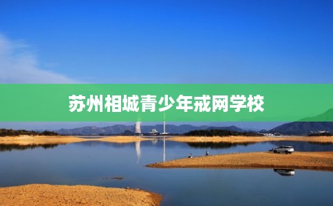 苏州相城青少年戒网学校