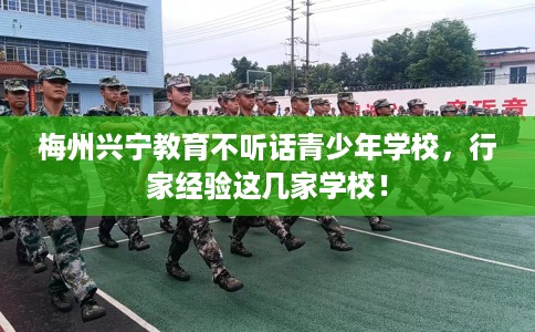 梅州兴宁教育不听话青少年学校，行家经验这几家学校！
