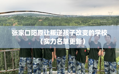张家口阳原让叛逆孩子改变的学校（实力名单更新）