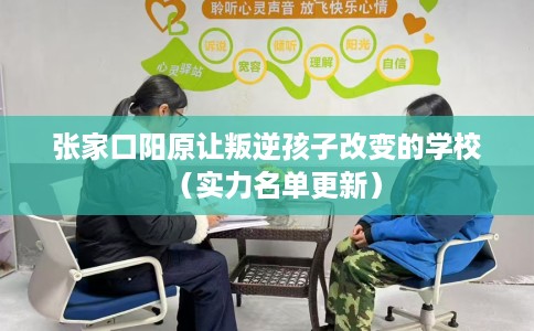 张家口阳原让叛逆孩子改变的学校（实力名单更新）