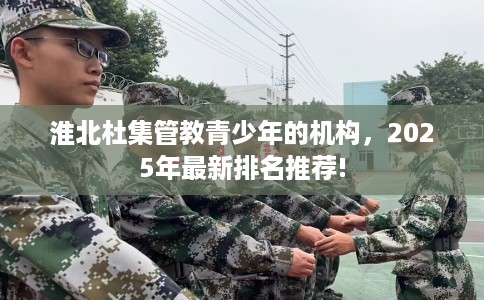 淮北杜集管教青少年的机构，2025年最新排名推荐!