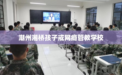 潮州湘桥孩子戒网瘾管教学校