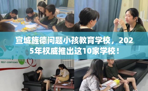 宣城旌德问题小孩教育学校，2025年权威推出这10家学校！