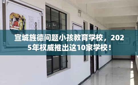 宣城旌德问题小孩教育学校，2025年权威推出这10家学校！
